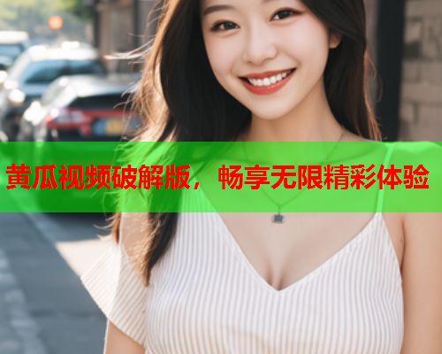 黄瓜视频破解版，畅享无限精彩体验