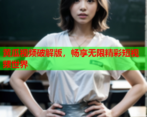 黄瓜视频破解版，畅享无限精彩短视频世界