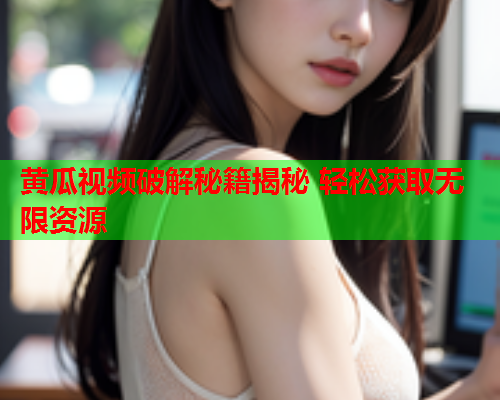 黄瓜视频破解秘籍揭秘 轻松获取无限资源