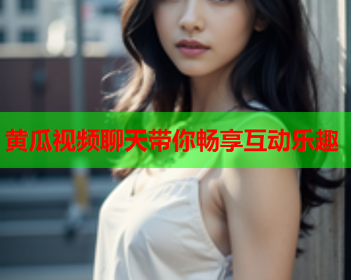 黄瓜视频聊天带你畅享互动乐趣
