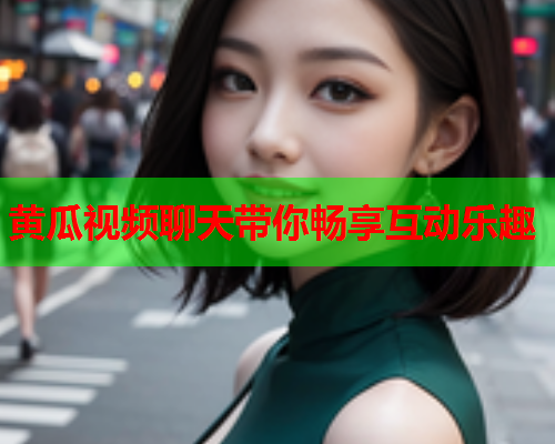 黄瓜视频聊天带你畅享互动乐趣
