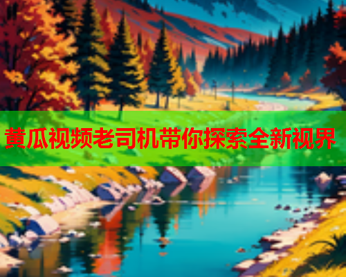 黄瓜视频老司机带你探索全新视界