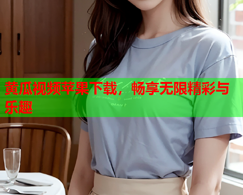 黄瓜视频苹果下载，畅享无限精彩与乐趣