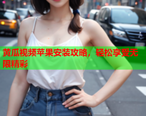 黄瓜视频苹果安装攻略，轻松享受无限精彩