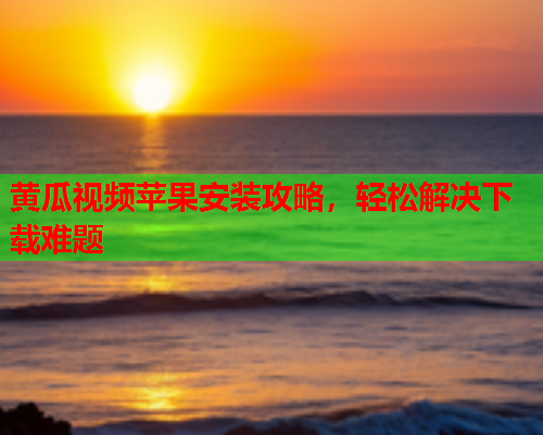 黄瓜视频苹果安装攻略，轻松解决下载难题