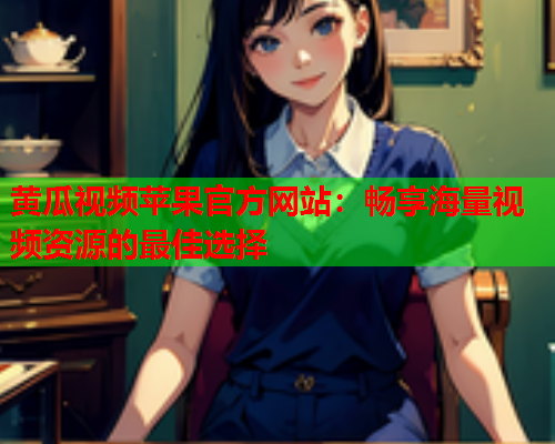 黄瓜视频苹果官方网站：畅享海量视频资源的最佳选择