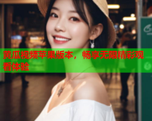 黄瓜视频苹果版本，畅享无限精彩观看体验