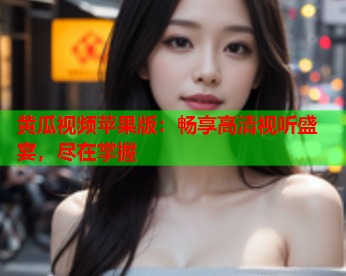 黄瓜视频苹果版：畅享高清视听盛宴，尽在掌握