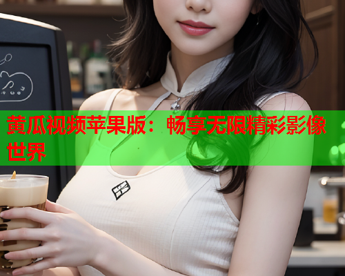 黄瓜视频苹果版：畅享无限精彩影像世界