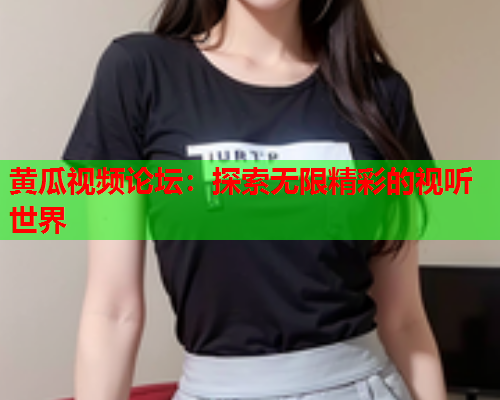 黄瓜视频论坛：探索无限精彩的视听世界