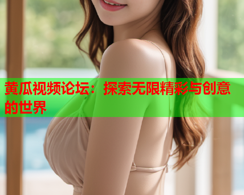 黄瓜视频论坛：探索无限精彩与创意的世界