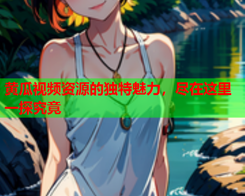 黄瓜视频资源的独特魅力，尽在这里一探究竟
