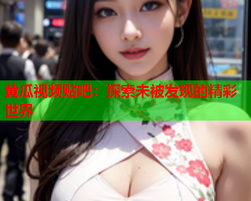 黄瓜视频贴吧：探索未被发现的精彩世界