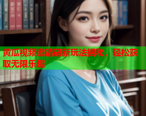 黄瓜视频邀请码新玩法揭秘，轻松获取无限乐趣