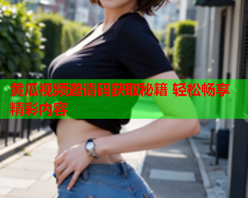 黄瓜视频邀请码获取秘籍 轻松畅享精彩内容