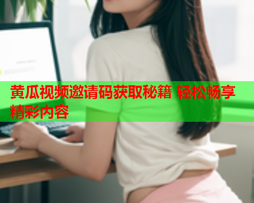 黄瓜视频邀请码获取秘籍 轻松畅享精彩内容