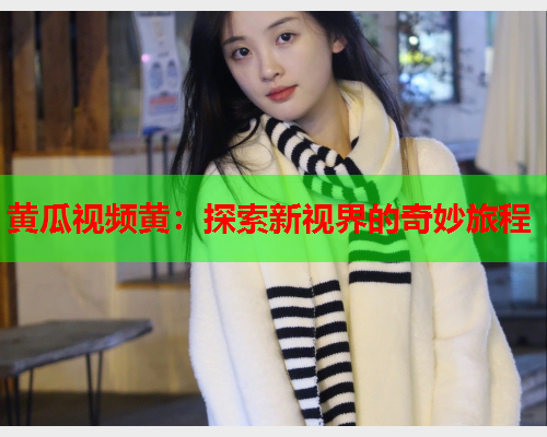 黄瓜视频黄：探索新视界的奇妙旅程