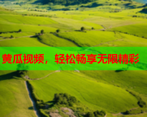 黄瓜视频，轻松畅享无限精彩