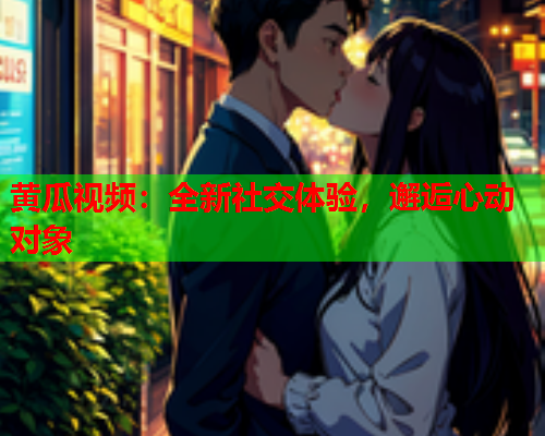 黄瓜视频：全新社交体验，邂逅心动对象