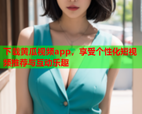 下载黄瓜视频app，享受个性化短视频推荐与互动乐趣