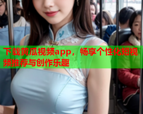 下载黄瓜视频app，畅享个性化短视频推荐与创作乐趣