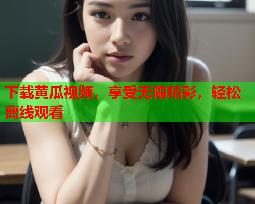 下载黄瓜视频，享受无限精彩，轻松离线观看