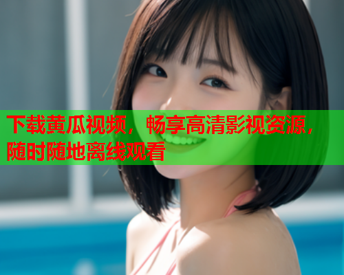 下载黄瓜视频，畅享高清影视资源，随时随地离线观看