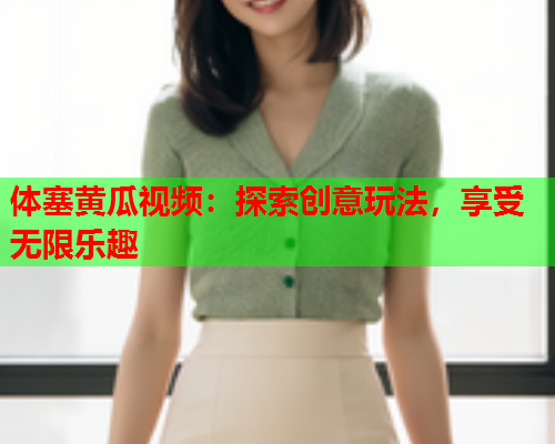 体塞黄瓜视频：探索创意玩法，享受无限乐趣