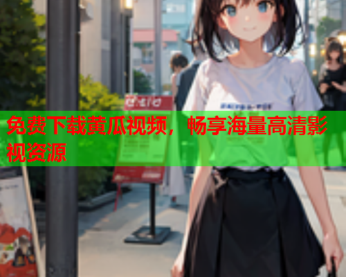 免费下载黄瓜视频，畅享海量高清影视资源