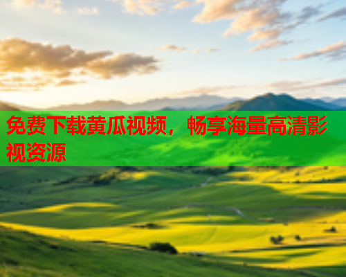 免费下载黄瓜视频，畅享海量高清影视资源