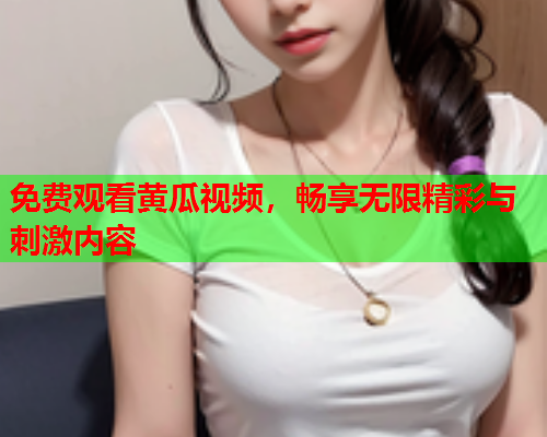 免费观看黄瓜视频，畅享无限精彩与刺激内容