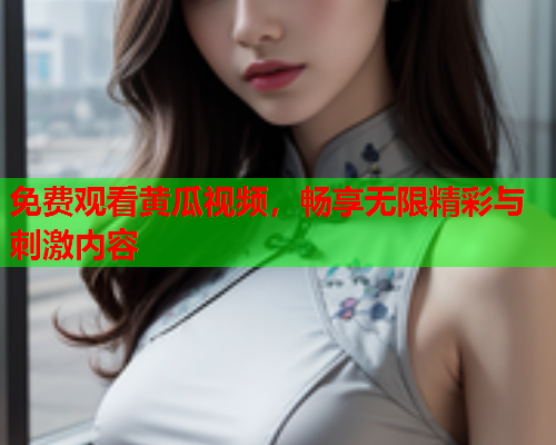 免费观看黄瓜视频，畅享无限精彩与刺激内容