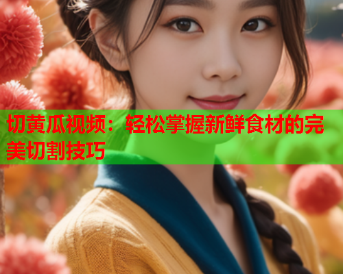 切黄瓜视频：轻松掌握新鲜食材的完美切割技巧