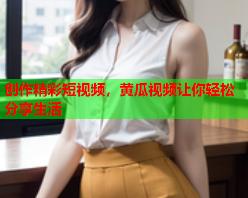 创作精彩短视频，黄瓜视频让你轻松分享生活