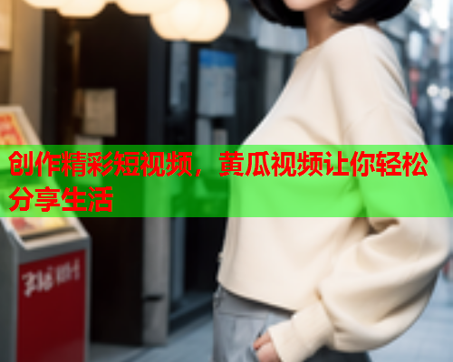 创作精彩短视频，黄瓜视频让你轻松分享生活