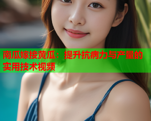 南瓜嫁接黄瓜：提升抗病力与产量的实用技术视频