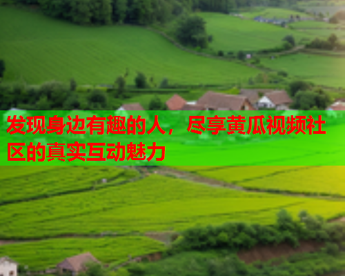 发现身边有趣的人，尽享黄瓜视频社区的真实互动魅力