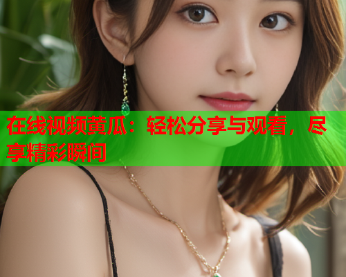 在线视频黄瓜：轻松分享与观看，尽享精彩瞬间