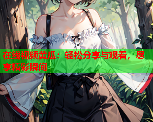 在线视频黄瓜：轻松分享与观看，尽享精彩瞬间
