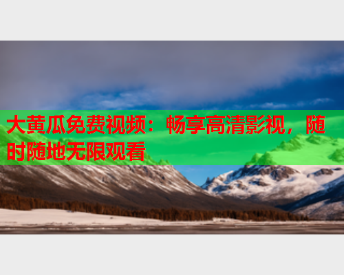 大黄瓜免费视频：畅享高清影视，随时随地无限观看