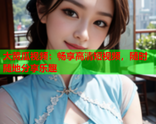 大黄瓜视频：畅享高清短视频，随时随地分享乐趣