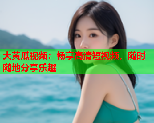 大黄瓜视频：畅享高清短视频，随时随地分享乐趣