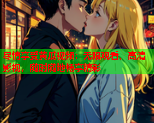 尽情享受黄瓜视频：无限观看、高清影视，随时随地畅享精彩