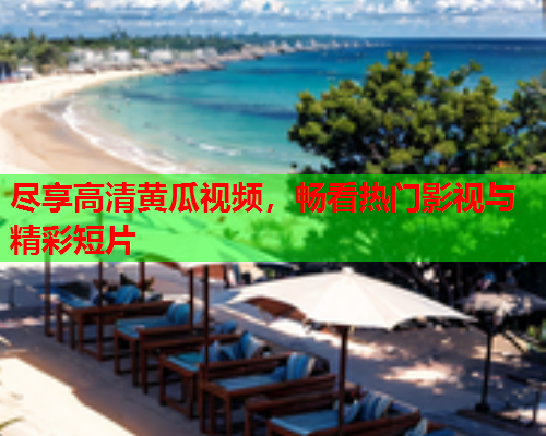 尽享高清黄瓜视频，畅看热门影视与精彩短片