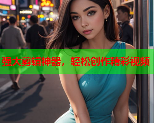 强大剪辑神器，轻松创作精彩视频