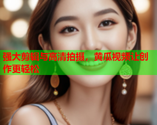强大剪辑与高清拍摄，黄瓜视频让创作更轻松