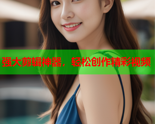 强大剪辑神器，轻松创作精彩视频