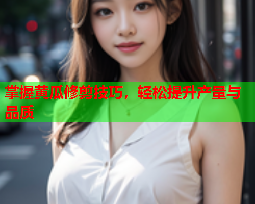 掌握黄瓜修剪技巧，轻松提升产量与品质