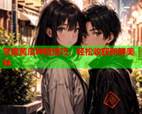 掌握黄瓜种植技巧，轻松收获新鲜美味