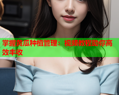 掌握黄瓜种植管理：视频教程助你高效丰收